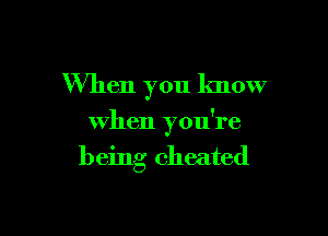 When you know

when you're

being cheated