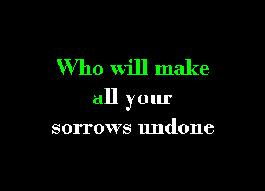 Who Will make

all your

sorrows undone