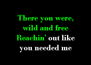 There you were,

wild and free
Reachin' out like

you needed me

Q