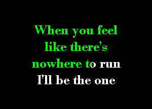 When you feel
like there's

nowhere to run

I'll be the one