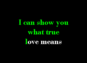 I can show you

What true
love means