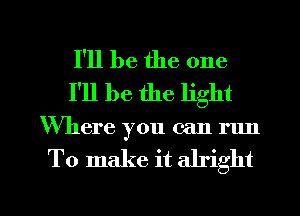 I'll be the one
I'll be the light

Where you can run

To make it alright

g