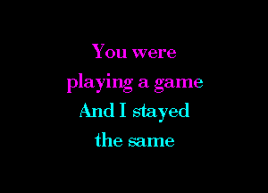 You were

playing a game

And I stayed

the same