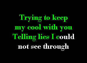 Trying to keep
my cool with you
Telling lies I could
not see through

g