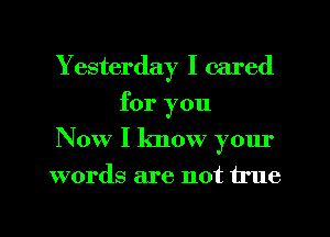 Yesterday I cared
for you

Now I know your

words are not true