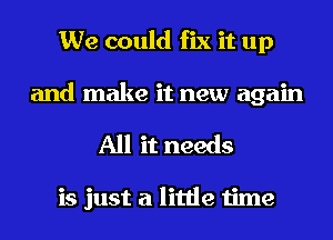 We could fix it up
and make it new again
All it needs

is just a little time