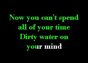 Now you can't spend
all of your time
Dirty water on
your mind

g