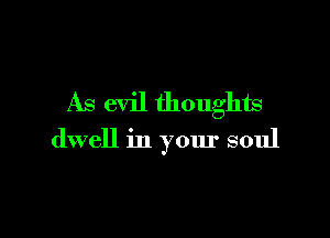 As evil thoughts

dwell in your soul