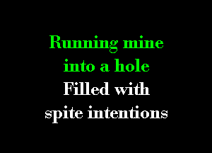 Running mine
into a hole

Filled with

spite intentions

g