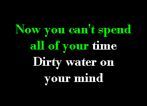 Now you can't spend
all of your time
Dirty water on
your mind

g