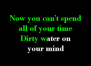 Now you can't spend
all of your time
Dirty water on
your mind

g