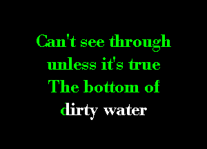 Can't see through
unless it's true
The bottom of

dirty water

g