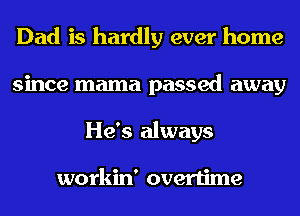 Dad is hardly ever home
since mama passed away
He's always

workin' overtime