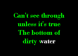 Can't see through
unless it's true
The bottom of

dirty water

g