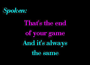 Spoken.'
That's the end

of your game
And it's always

the same