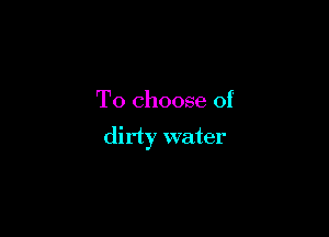 To choose of

dirty water