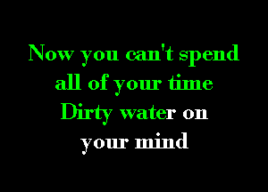 Now you can't spend
all of your time
Dirty water on
your mind

g