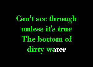 Can't see through
unless it's true
The bottom of

dirty water

g