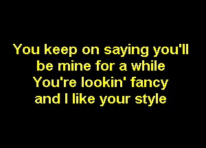 You keep on saying you'll
be mine for a while

You're lookin' fancy
and I like your style