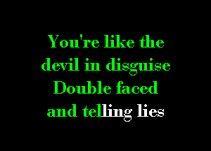 You're like the
devil in disguise
Double faced
and telling lies

g