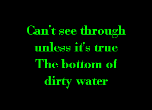 Can't see through
unless it's true
The bottom of

dirty water

g