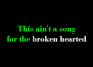 This ain't a song
for the broken hearted