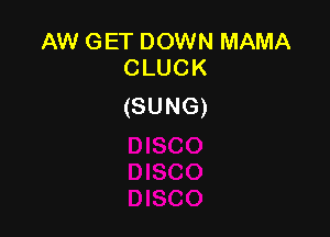 AW GET DOWN MAMA
CLUCK

(SUNG)