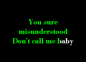 You sure

misunderstood

Don't call me baby