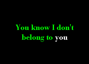 You know I don't

belong to you