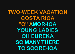 TWO-WEEK VACATION
COSTA RICA
C AMOR-ICA
YOUNG LADIES
OH EUREKA
SO MANY THERE
TO SCORE-ICA