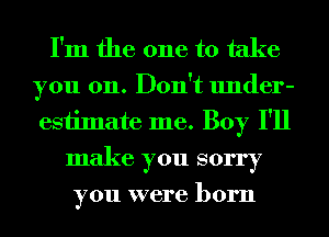 I'm the one to take
you on. Don't under-
estimate me. Boy I'll

make you sorry

you were born