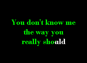 You don't know me

the way you

really should