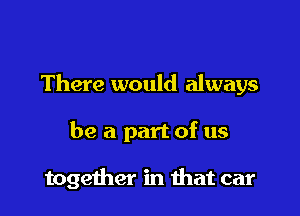 There would always

be a part of us

together in that car