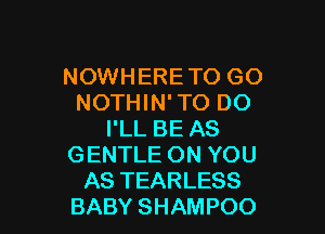NOWHERE TO GO
NOTHIN' TO DO

I'LL BE AS
GENTLE ON YOU
AS TEARLESS
BABY SHAMPOO