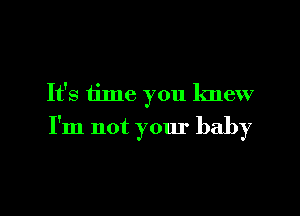 It's iime you knew
I'm not your baby