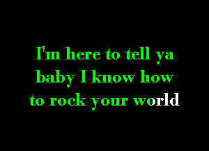 I'm here to tell ya
baby I know how

to rock your world