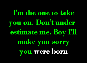 I'm the one to take
you on. Don't under-
estimate me. Boy I'll

make you sorry

you were born