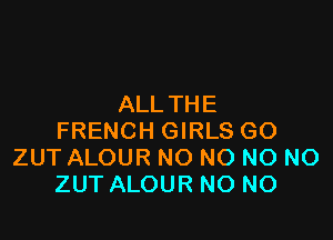 ALL THE

FRENCH GIRLS GO
ZUT ALOUR NO NO NO NO
ZUT ALOUR NO NO