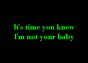 It's iime you knew
I'm not your baby