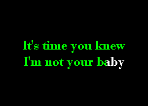 It's iime you knew
I'm not your baby