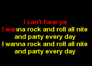 I can't hear ya
I wanna rock and roll all nite
and party every day
I wanna rock and roll all nite
and party every day