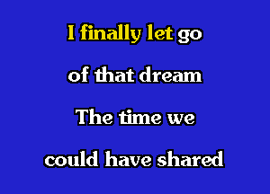 I finally let go

of that dream
The time we

could have shared