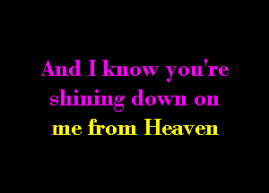 And I know you're
shining down on

me from Heaven