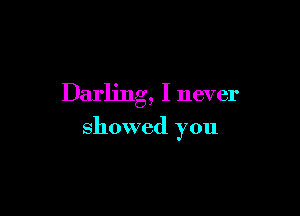Darling, I never

showed you