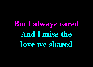 But I always cared
And I miss the

love we shared