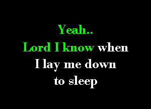 Y eah..

Lord I know When

I lay me down

to sleep