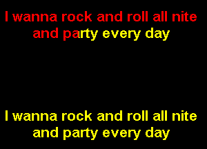 I wanna rock and roll all nite
and party every day

I wanna rock and roll all nite

and party every day