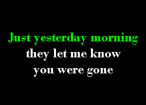 Just yesterday morning
they let me know

you were g 0116