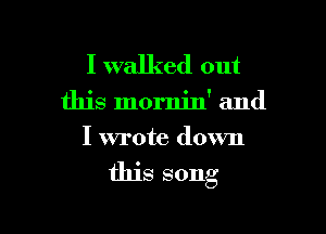 I walked out

this mornin' and
I wrote down

this song

g