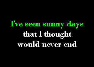 I've seen sunny days
that I thought

would never end